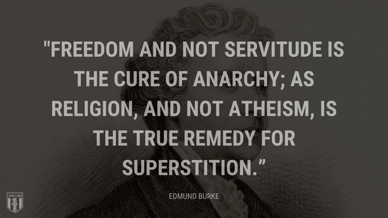 “Freedom and not servitude is the cure of anarchy; as religion, and not atheism, is the true remedy for superstition.” - Edmund Burke