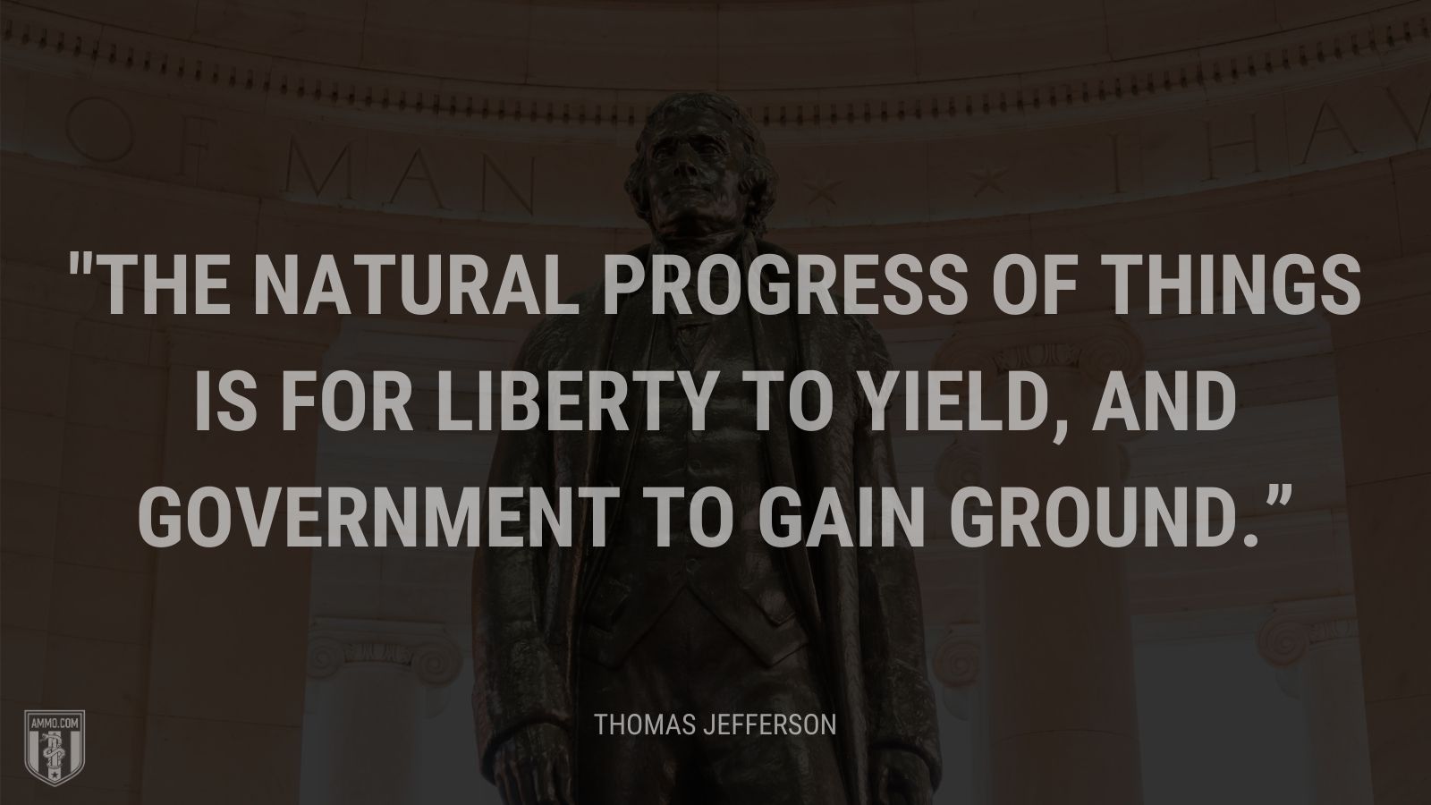 “The natural progress of things is for liberty to yield, and government to gain ground.” - Thomas Jefferson