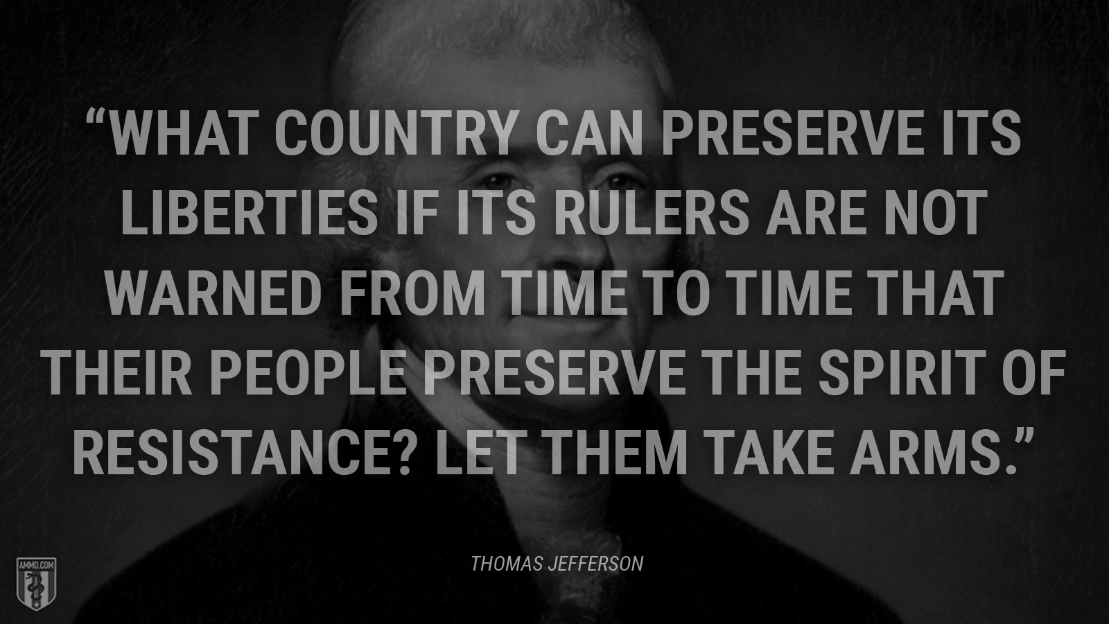 “What country can preserve its liberties if its rulers are not warned from time to time that their people preserve the spirit of resistance? Let them take arms.” - Thomas Jefferson