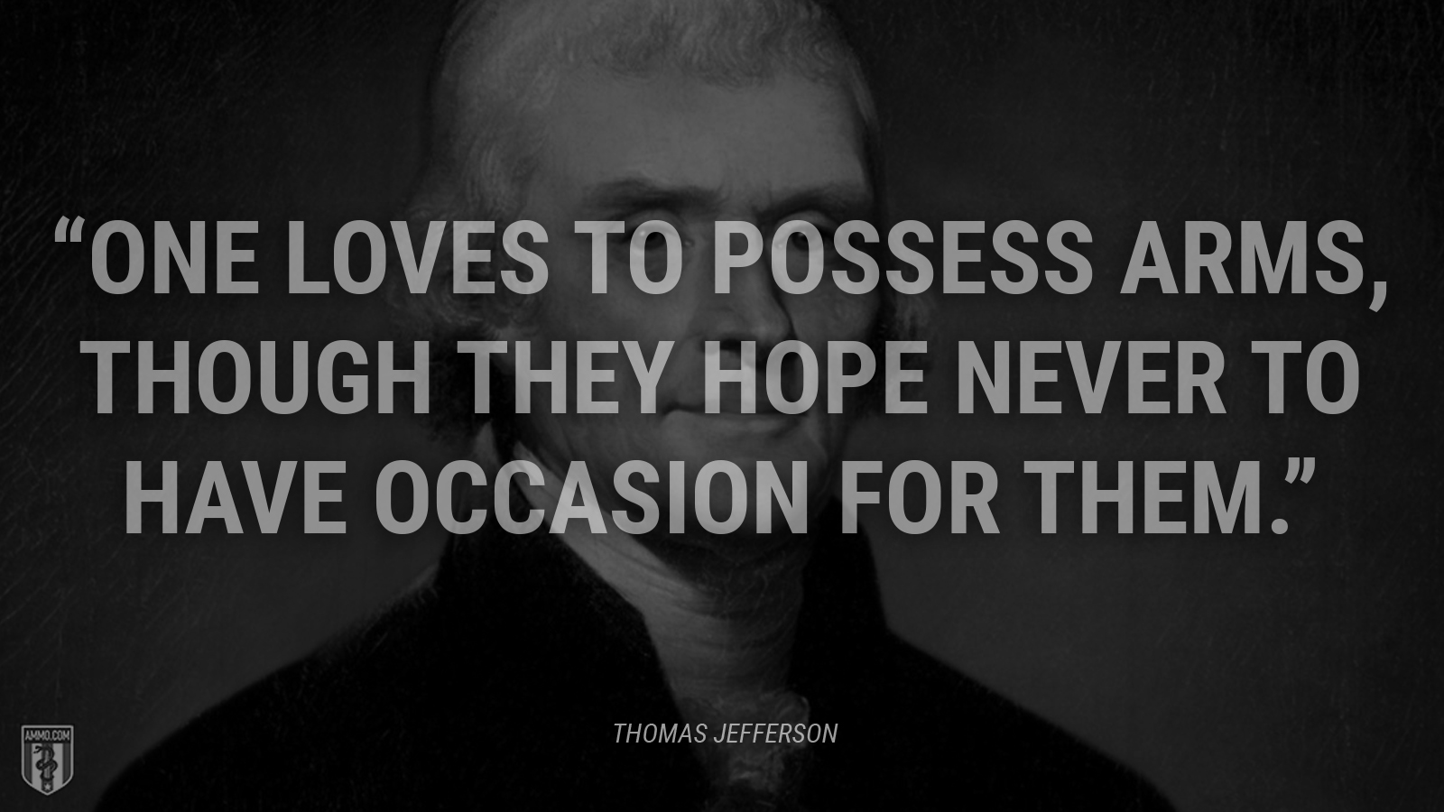 “One loves to possess arms, though they hope never to have occasion for them.” - Thomas Jefferson