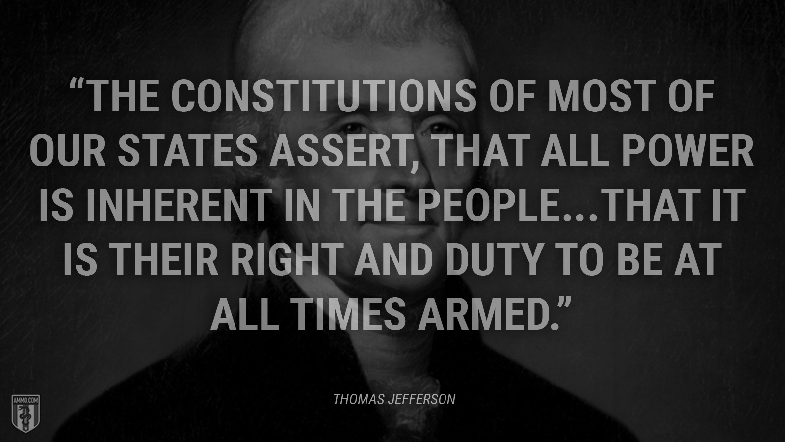 “The constitutions of most of our States assert, that all power is inherent in the people...that it is their right and duty to be at all times armed.” - Thomas Jefferson