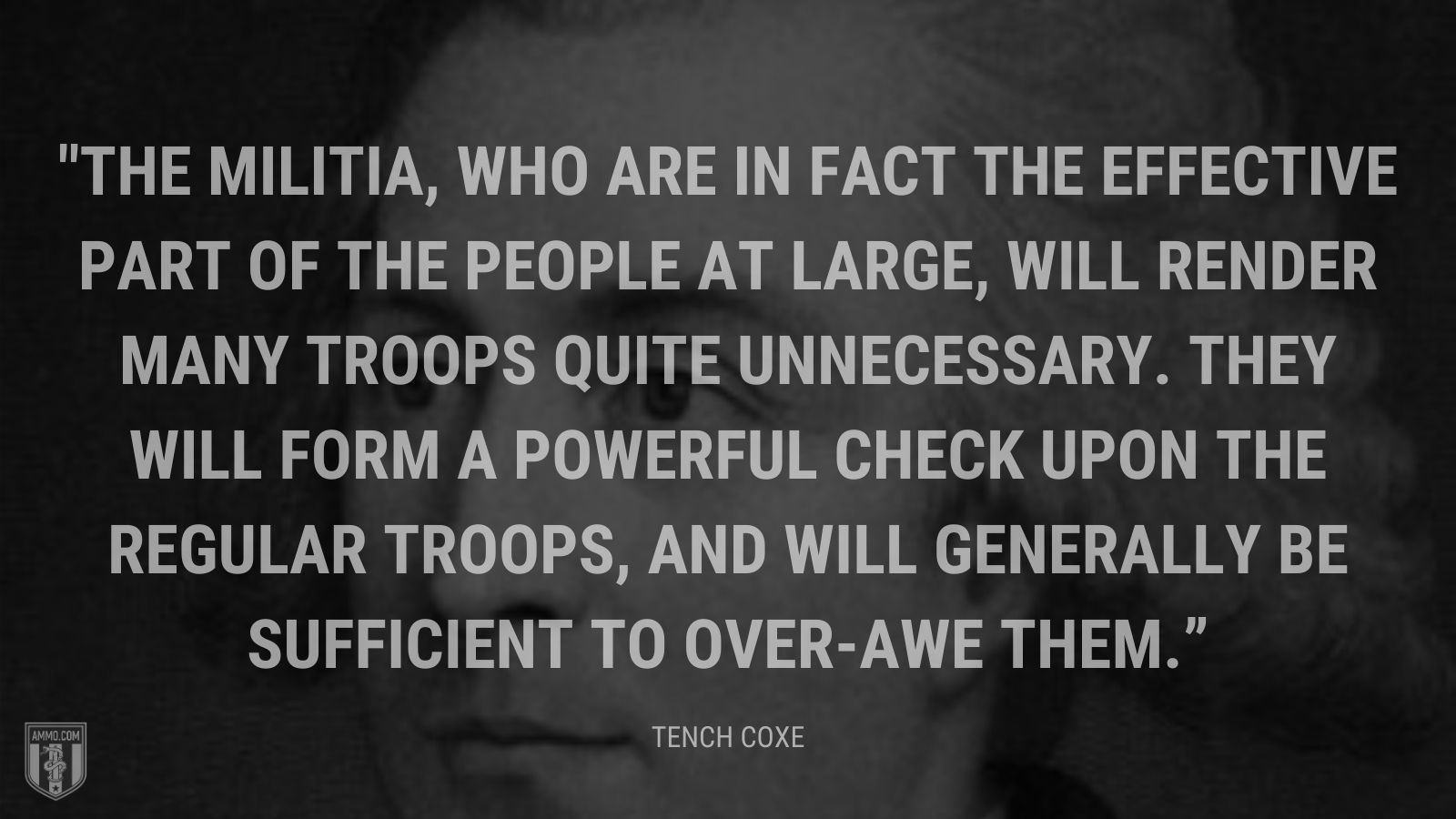 “The militia, who are in fact the effective part of the people at large, will render many troops quite unnecessary. They will form a powerful check upon the regular troops, and will generally be sufficient to over-awe them.” - Tench Coxe