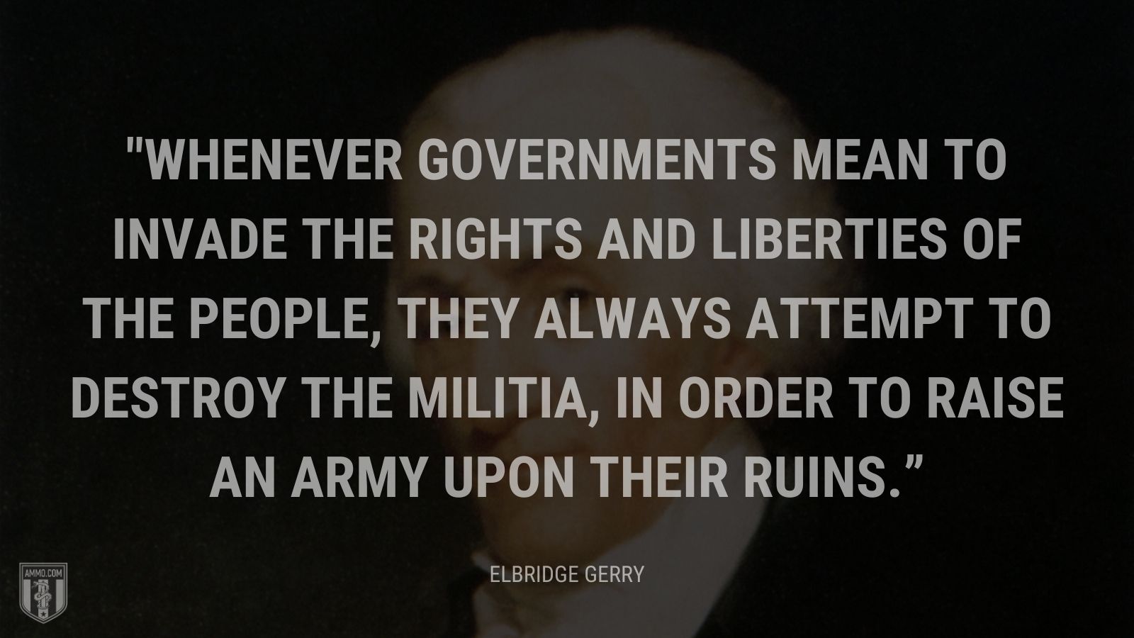 “Whenever governments mean to invade the rights and liberties of the people, they always attempt to destroy the militia, in order to raise an army upon their ruins.” - Representative Elbridge Gerry