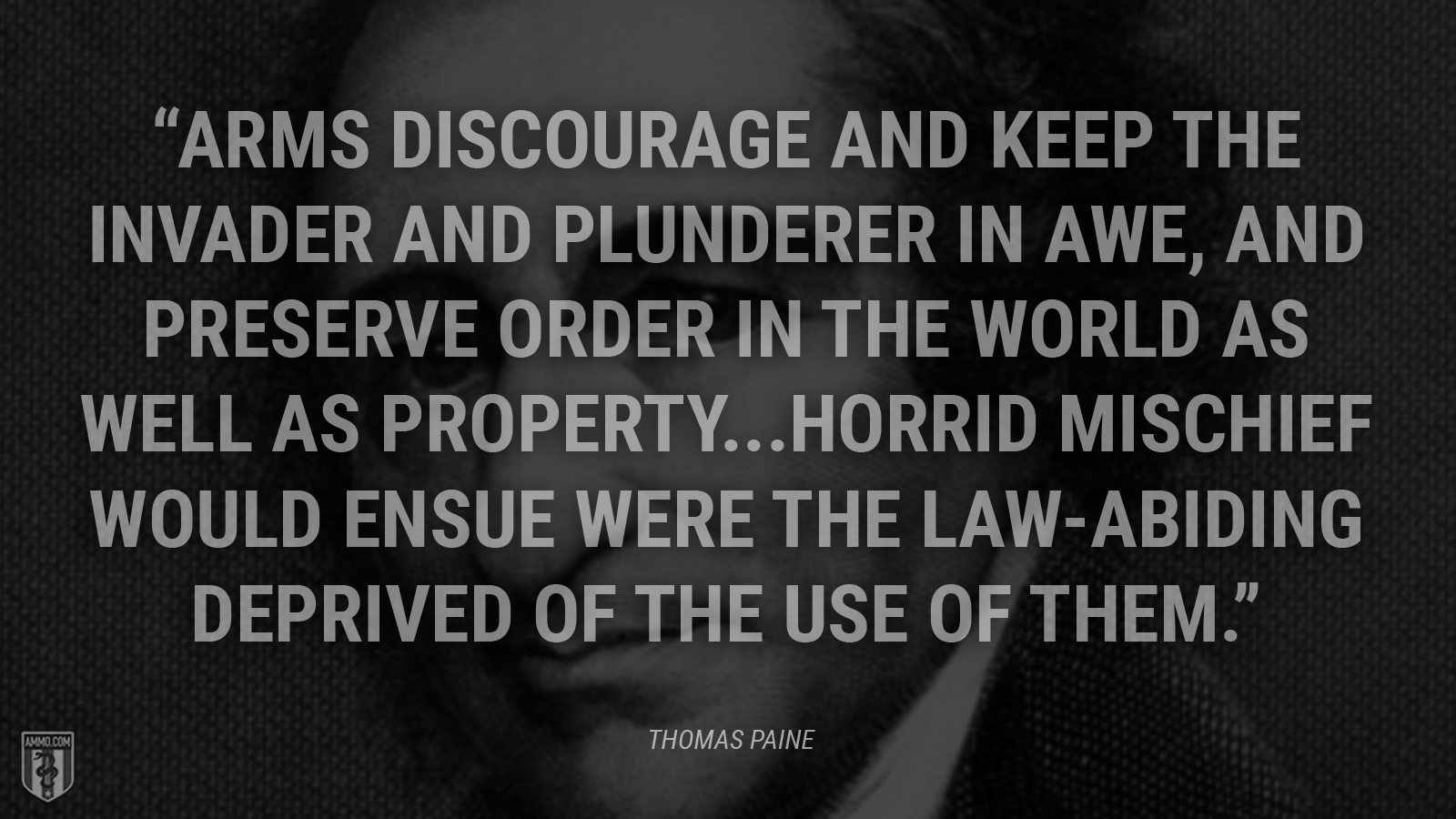 “Arms discourage and keep the invader and plunderer in awe, and preserve order in the world as well as property...Horrid mischief would ensue were the law-abiding deprived of the use of them.” - Thomas Paine