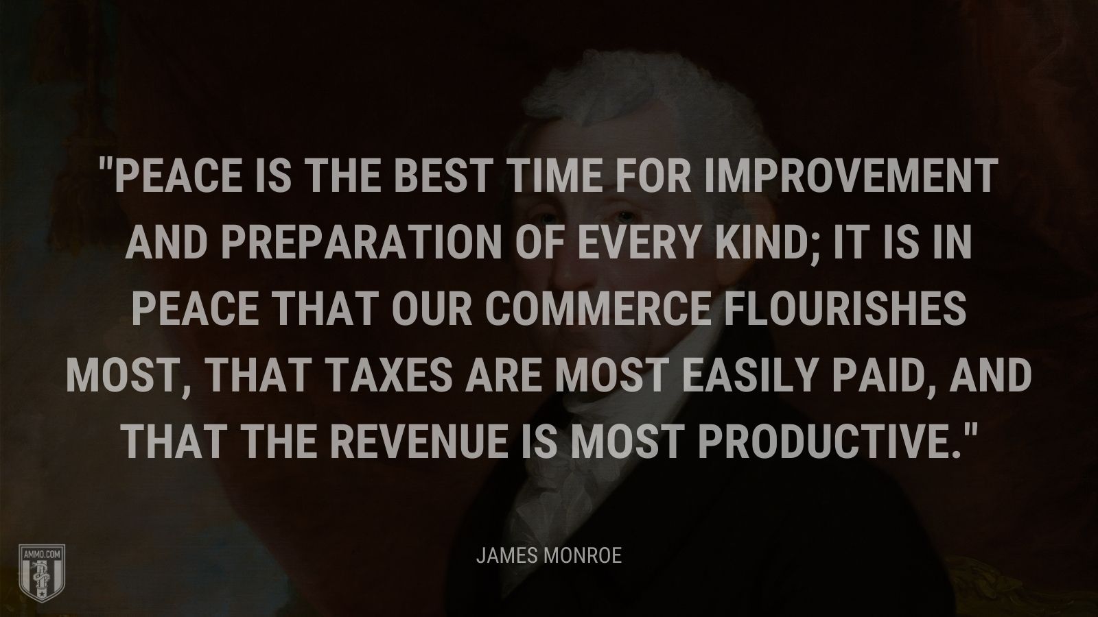 “Peace is the best time for improvement and preparation of every kind; it is in peace that our commerce flourishes most, that taxes are most easily paid, and that the revenue is most productive.” - James Monroe