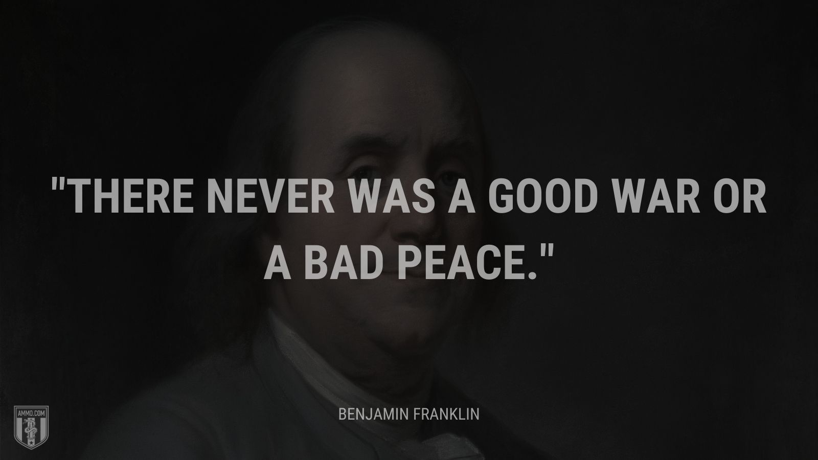 “There never was a good war or a bad peace.” - Benjamin Franklin