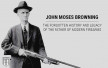 John Moses Browning: The Forgotten History and Legacy of the Father of Modern Firearms